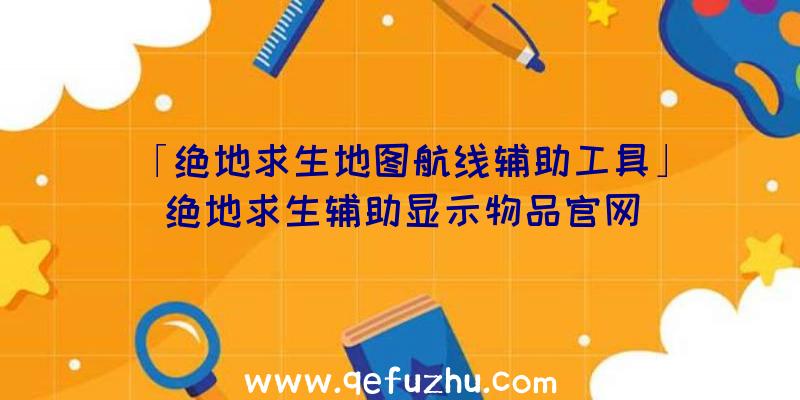 「绝地求生地图航线辅助工具」|绝地求生辅助显示物品官网